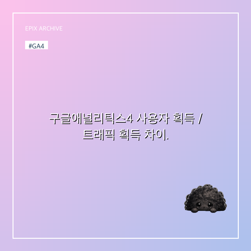 구글애널리틱스4 사용자 획득 / 트래픽 획득 차이.